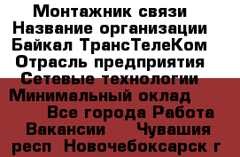 Монтажник связи › Название организации ­ Байкал-ТрансТелеКом › Отрасль предприятия ­ Сетевые технологии › Минимальный оклад ­ 15 000 - Все города Работа » Вакансии   . Чувашия респ.,Новочебоксарск г.